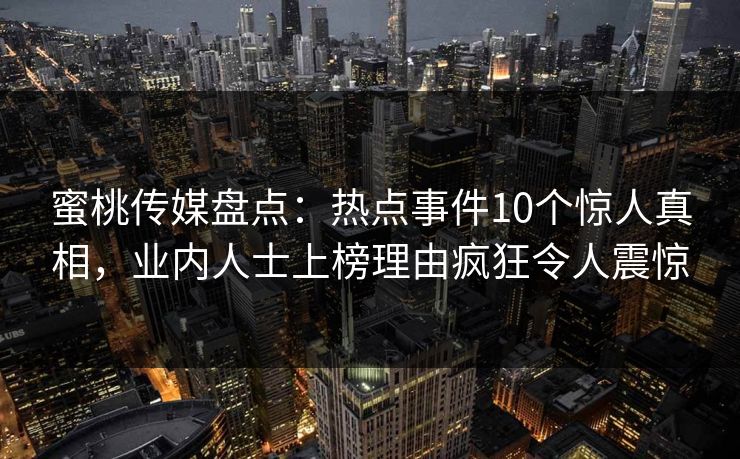 蜜桃传媒盘点：热点事件10个惊人真相，业内人士上榜理由疯狂令人震惊