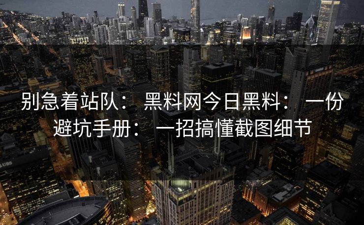 别急着站队： 黑料网今日黑料： 一份避坑手册： 一招搞懂截图细节