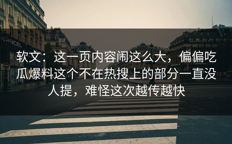 软文：这一页内容闹这么大，偏偏吃瓜爆料这个不在热搜上的部分一直没人提，难怪这次越传越快