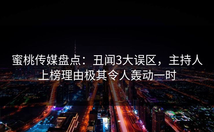 蜜桃传媒盘点：丑闻3大误区，主持人上榜理由极其令人轰动一时
