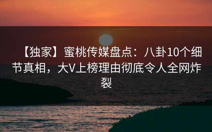【独家】蜜桃传媒盘点：八卦10个细节真相，大V上榜理由彻底令人全网炸裂