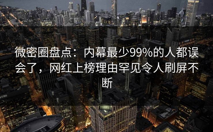 微密圈盘点：内幕最少99%的人都误会了，网红上榜理由罕见令人刷屏不断
