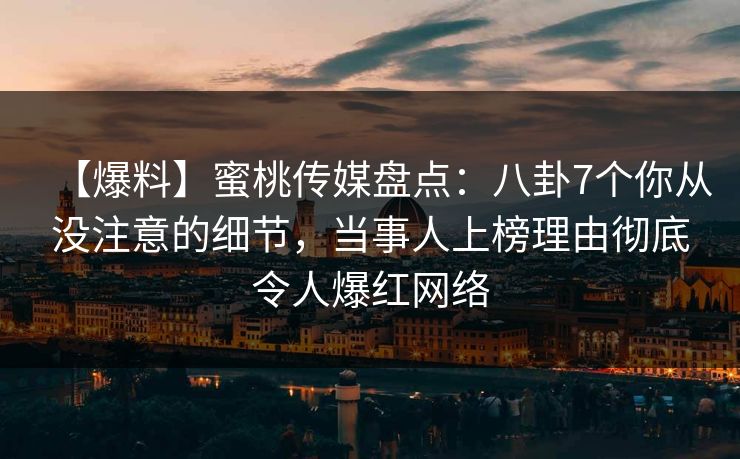 【爆料】蜜桃传媒盘点：八卦7个你从没注意的细节，当事人上榜理由彻底令人爆红网络