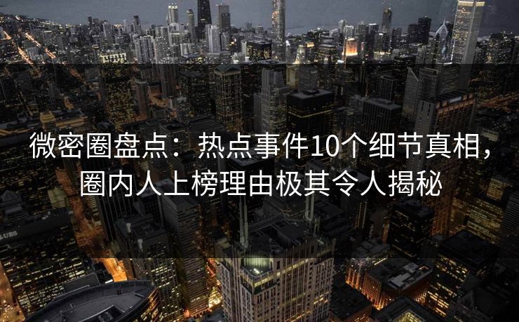 微密圈盘点：热点事件10个细节真相，圈内人上榜理由极其令人揭秘