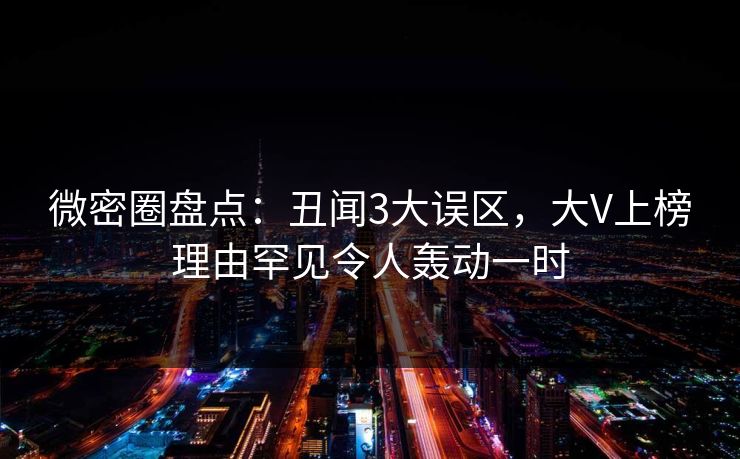 微密圈盘点：丑闻3大误区，大V上榜理由罕见令人轰动一时