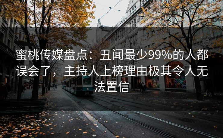 蜜桃传媒盘点：丑闻最少99%的人都误会了，主持人上榜理由极其令人无法置信