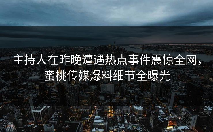 主持人在昨晚遭遇热点事件震惊全网，蜜桃传媒爆料细节全曝光
