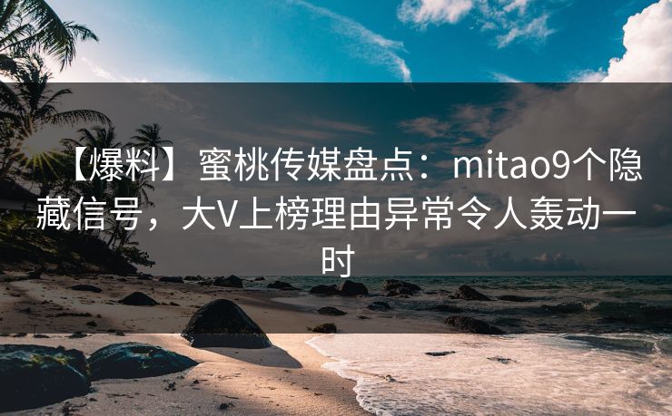 【爆料】蜜桃传媒盘点：mitao9个隐藏信号，大V上榜理由异常令人轰动一时