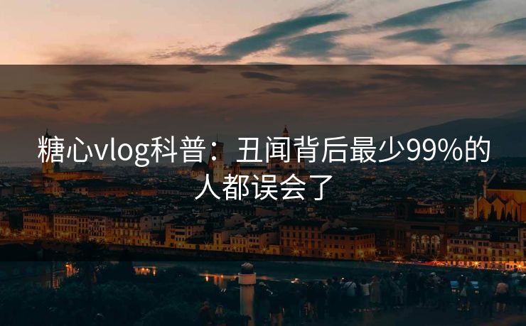 糖心vlog科普：丑闻背后最少99%的人都误会了