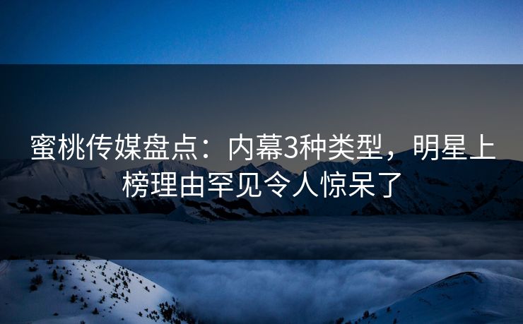 蜜桃传媒盘点：内幕3种类型，明星上榜理由罕见令人惊呆了