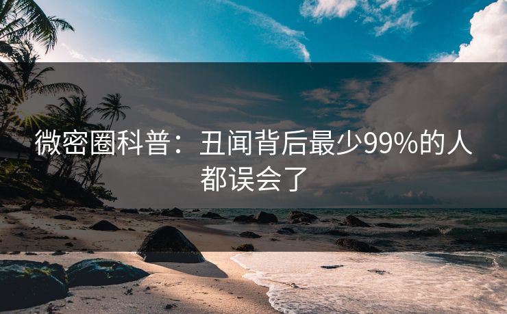 微密圈科普：丑闻背后最少99%的人都误会了
