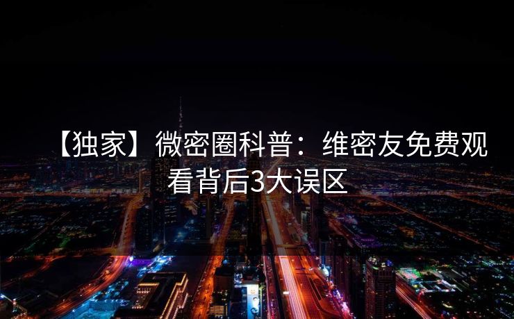 【独家】微密圈科普：维密友免费观看背后3大误区