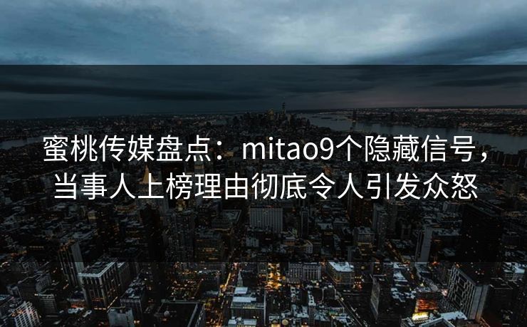 蜜桃传媒盘点：mitao9个隐藏信号，当事人上榜理由彻底令人引发众怒