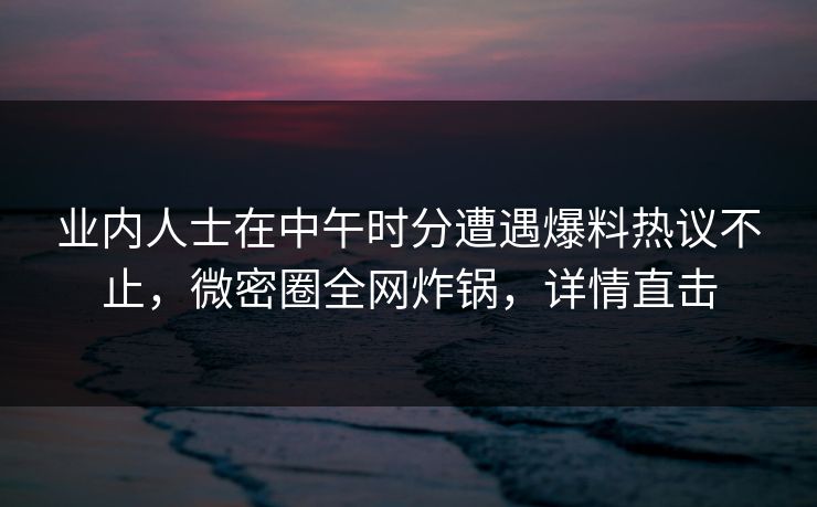 业内人士在中午时分遭遇爆料热议不止，微密圈全网炸锅，详情直击