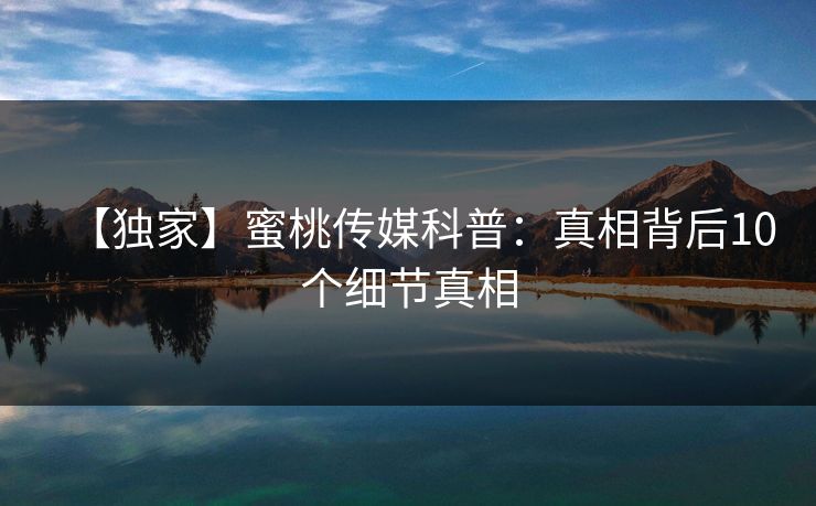 【独家】蜜桃传媒科普：真相背后10个细节真相