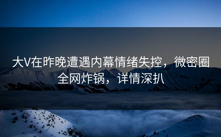 大V在昨晚遭遇内幕情绪失控，微密圈全网炸锅，详情深扒