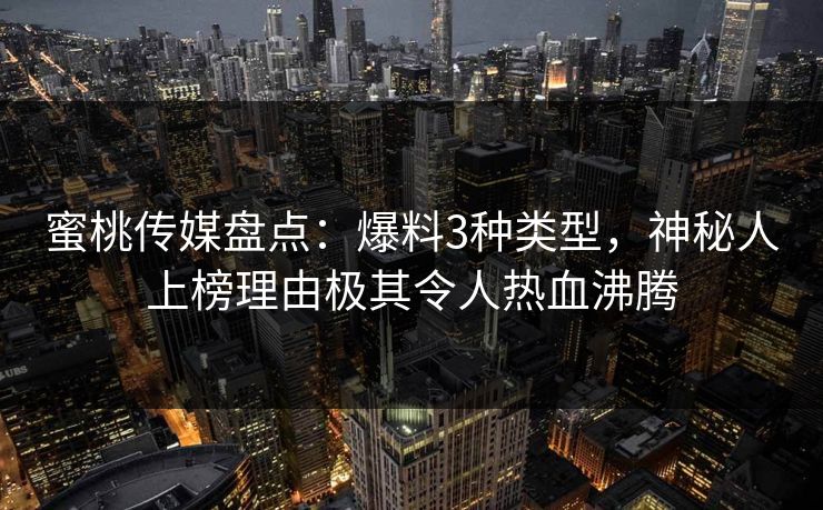 蜜桃传媒盘点：爆料3种类型，神秘人上榜理由极其令人热血沸腾