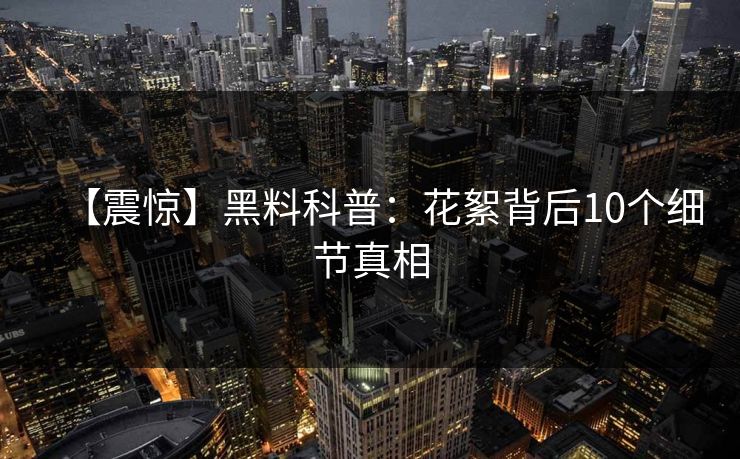 【震惊】黑料科普：花絮背后10个细节真相