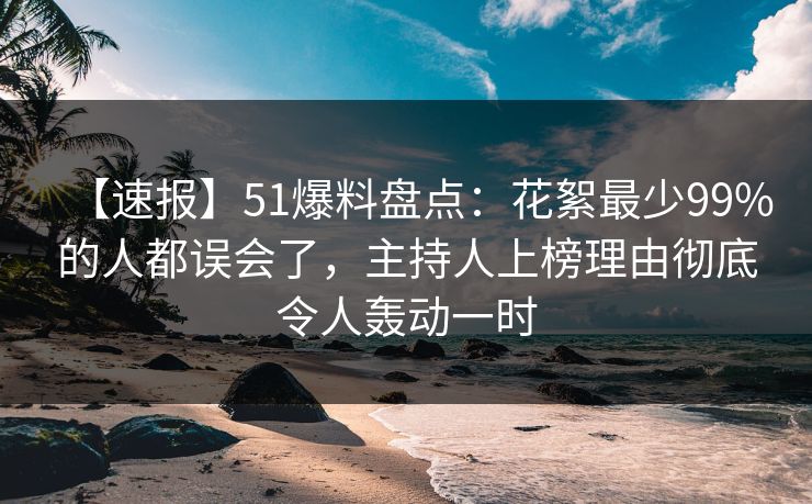 【速报】51爆料盘点：花絮最少99%的人都误会了，主持人上榜理由彻底令人轰动一时