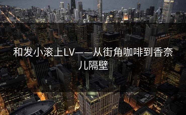 和发小滚上LV——从街角咖啡到香奈儿隔壁