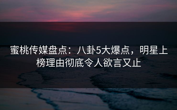 蜜桃传媒盘点：八卦5大爆点，明星上榜理由彻底令人欲言又止