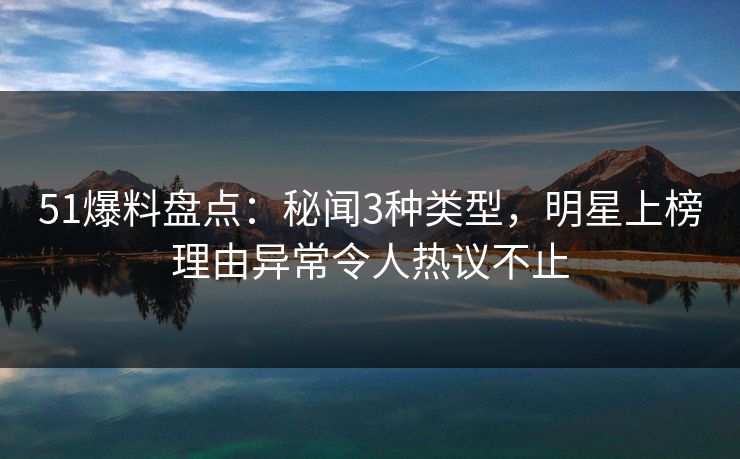 51爆料盘点：秘闻3种类型，明星上榜理由异常令人热议不止