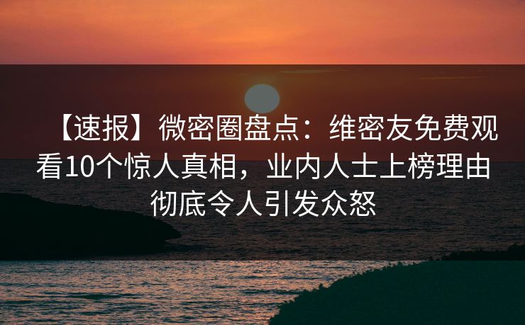 【速报】微密圈盘点：维密友免费观看10个惊人真相，业内人士上榜理由彻底令人引发众怒