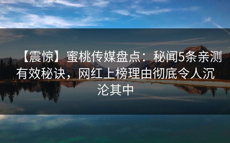 【震惊】蜜桃传媒盘点：秘闻5条亲测有效秘诀，网红上榜理由彻底令人沉沦其中