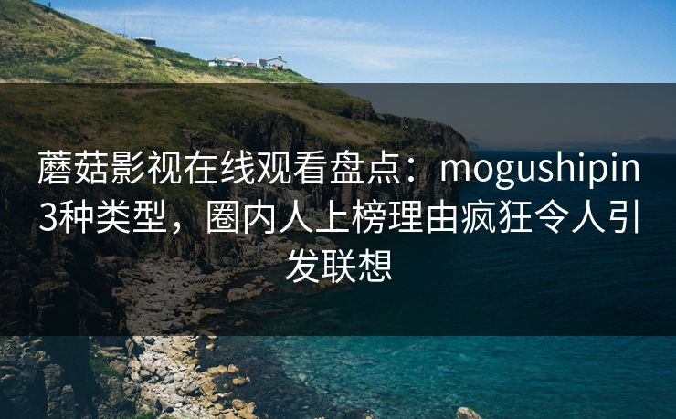 蘑菇影视在线观看盘点：mogushipin3种类型，圈内人上榜理由疯狂令人引发联想