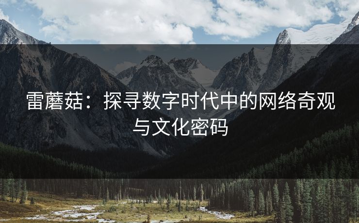 雷蘑菇：探寻数字时代中的网络奇观与文化密码