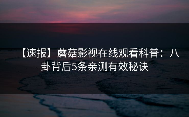 【速报】蘑菇影视在线观看科普：八卦背后5条亲测有效秘诀