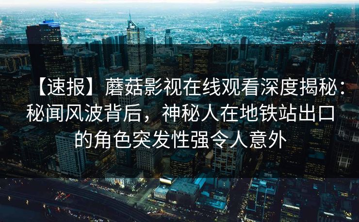 【速报】蘑菇影视在线观看深度揭秘：秘闻风波背后，神秘人在地铁站出口的角色突发性强令人意外
