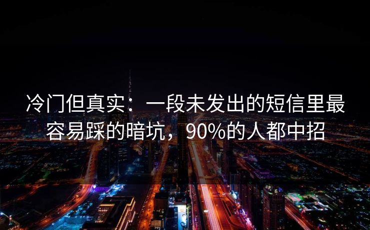 冷门但真实：一段未发出的短信里最容易踩的暗坑，90%的人都中招