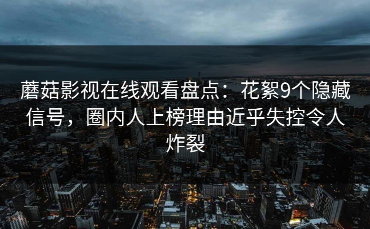 蘑菇影视在线观看盘点：花絮9个隐藏信号，圈内人上榜理由近乎失控令人炸裂