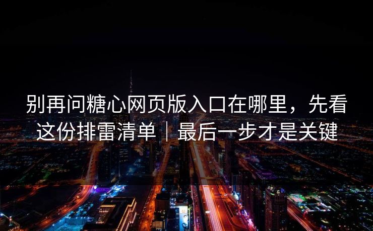 别再问糖心网页版入口在哪里，先看这份排雷清单｜最后一步才是关键