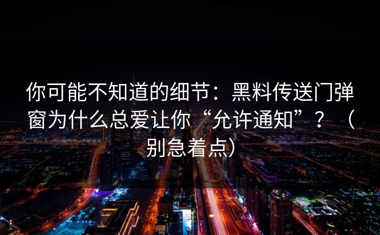 你可能不知道的细节：黑料传送门弹窗为什么总爱让你“允许通知”？（别急着点）