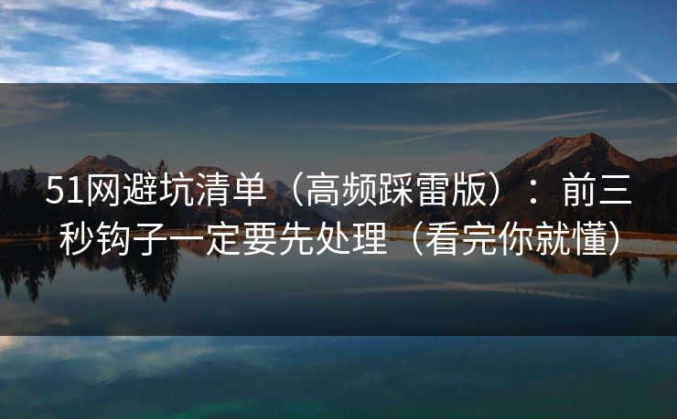 51网避坑清单（高频踩雷版）：前三秒钩子一定要先处理（看完你就懂）