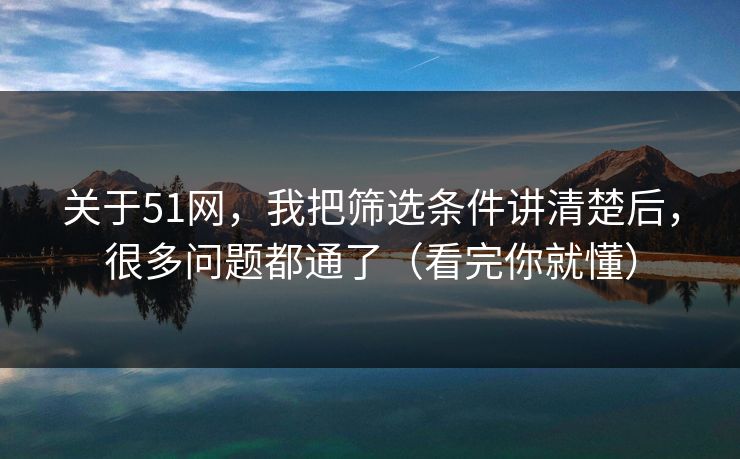 关于51网，我把筛选条件讲清楚后，很多问题都通了（看完你就懂）