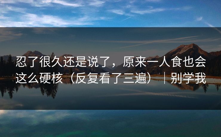 忍了很久还是说了，原来一人食也会这么硬核（反复看了三遍）｜别学我